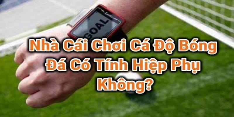 Cá độ đá banh trực tuyến có tham gia cược vào hiệp phụ không?