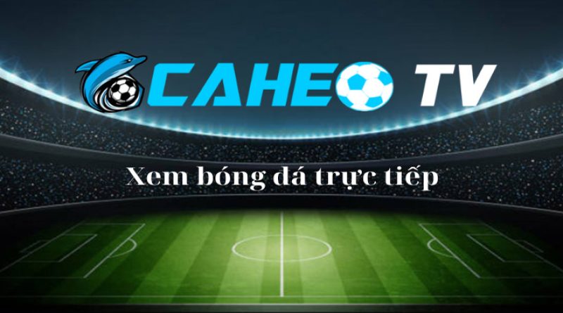 Lý do vì sao bạn nên xem trực tiếp bóng đá tại caheo tv?