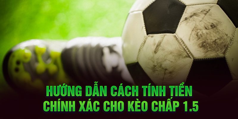 Hướng dẫn cách tính tiền chính xác cho kèo chấp 1.5