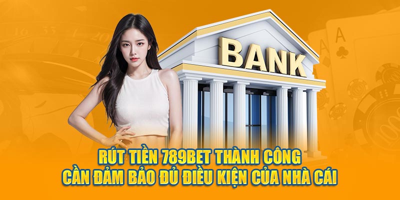 Rút tiền 789BET thành công cần đảm bảo đủ điều kiện của nhà cái