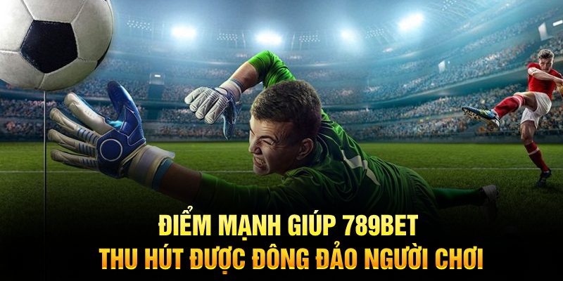 Điểm mạnh giúp 789BET thu hút được đông đảo người chơi